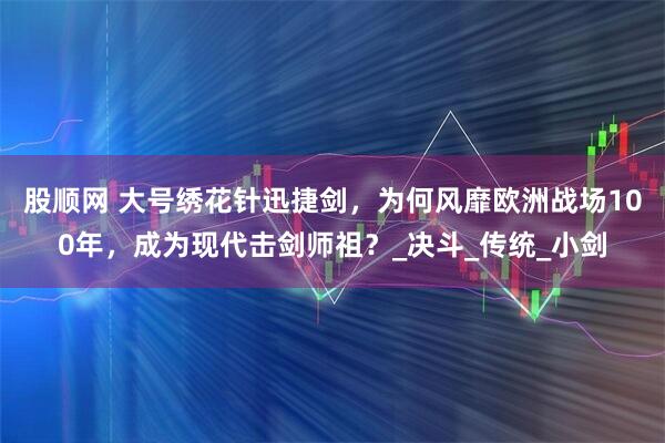 股顺网 大号绣花针迅捷剑，为何风靡欧洲战场100年，成为现代击剑师祖？_决斗_传统_小剑
