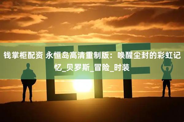 钱掌柜配资 永恒岛高清重制版：唤醒尘封的彩虹记忆_贝罗斯_冒险_时装