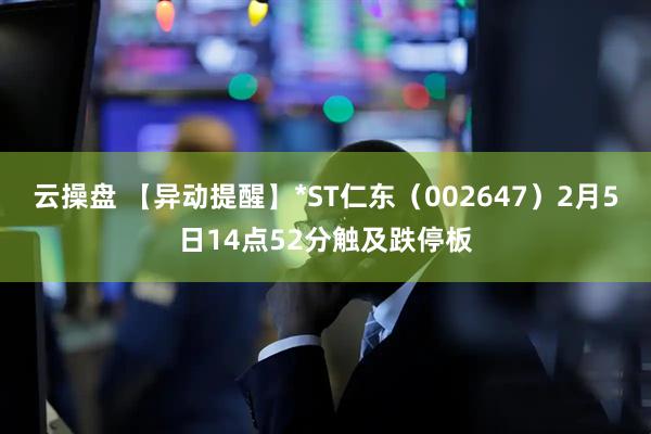 云操盘 【异动提醒】*ST仁东（002647）2月5日14点52分触及跌停板
