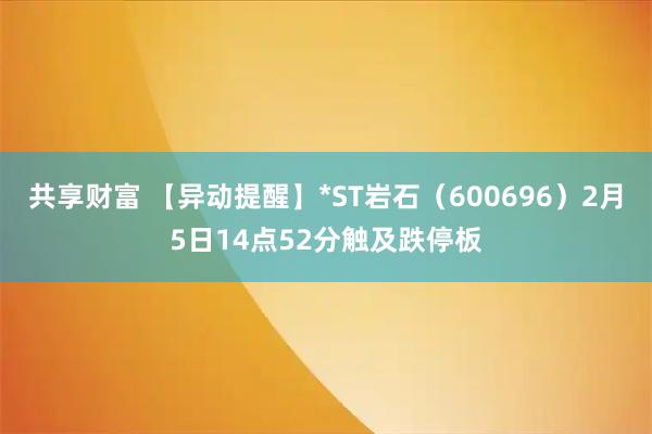 共享财富 【异动提醒】*ST岩石（600696）2月5日14点52分触及跌停板