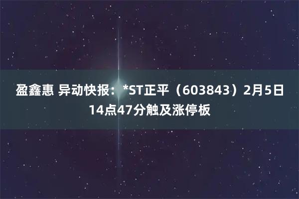 盈鑫惠 异动快报：*ST正平（603843）2月5日14点47分触及涨停板