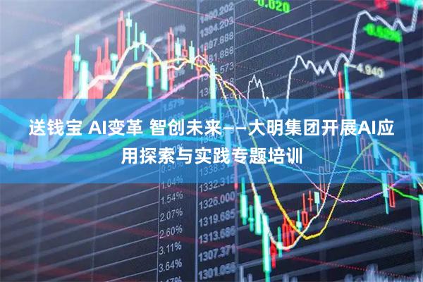 送钱宝 AI变革 智创未来——大明集团开展AI应用探索与实践专题培训
