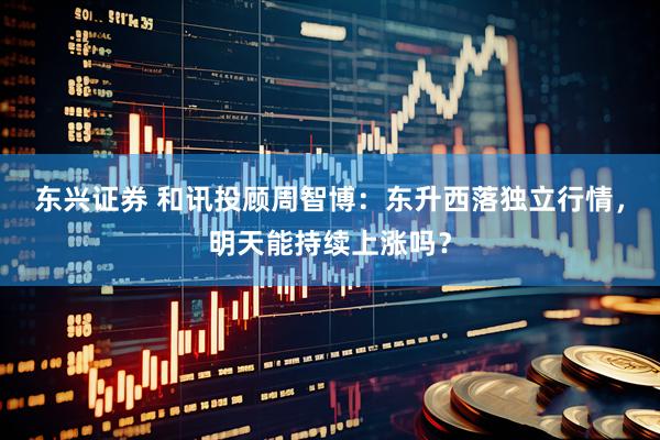 东兴证券 和讯投顾周智博：东升西落独立行情，明天能持续上涨吗？