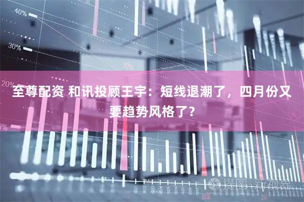 至尊配资 和讯投顾王宇：短线退潮了，四月份又要趋势风格了？