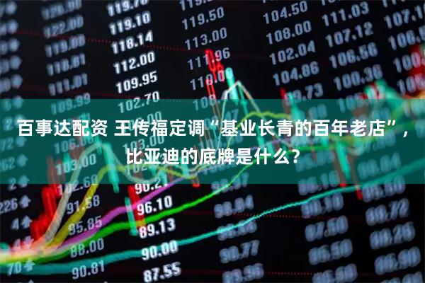 百事达配资 王传福定调“基业长青的百年老店”，比亚迪的底牌是什么？