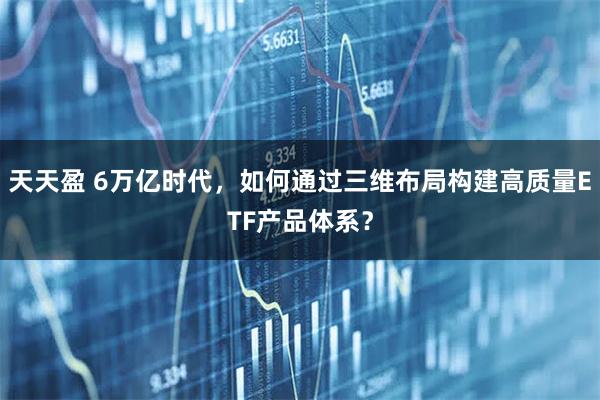 天天盈 6万亿时代，如何通过三维布局构建高质量ETF产品体系？