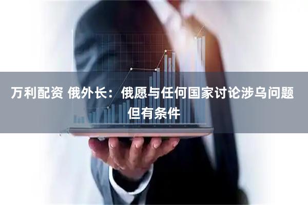万利配资 俄外长：俄愿与任何国家讨论涉乌问题 但有条件