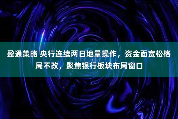 盈通策略 央行连续两日地量操作，资金面宽松格局不改，聚焦银行板块布局窗口