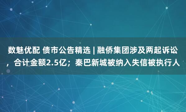 数魅优配 债市公告精选 | 融侨集团涉及两起诉讼，合计金额2.5亿；秦巴新城被纳入失信被执行人
