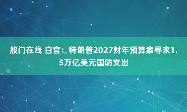股门在线 白宫：特朗普2027财年预算案寻求1.5万亿美元国防支出