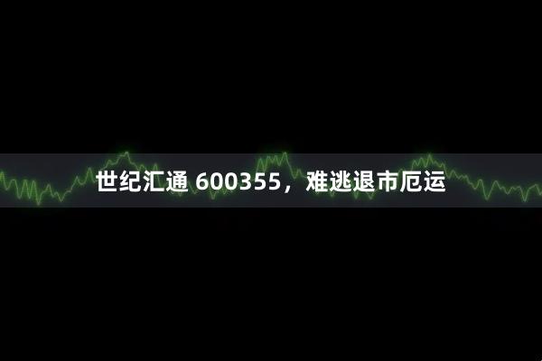 世纪汇通 600355，难逃退市厄运