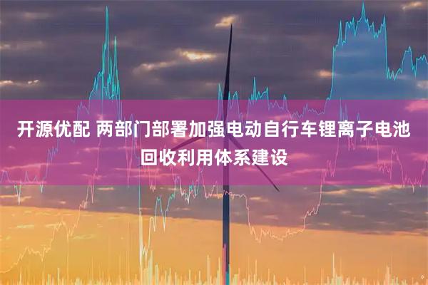 开源优配 两部门部署加强电动自行车锂离子电池回收利用体系建设