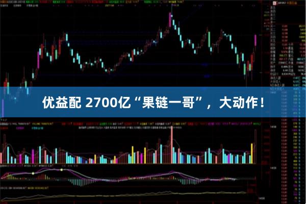 优益配 2700亿“果链一哥”，大动作！