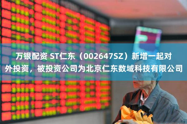万银配资 ST仁东（002647SZ）新增一起对外投资，被投资公司为北京仁东数域科技有限公司
