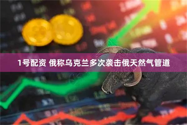 1号配资 俄称乌克兰多次袭击俄天然气管道