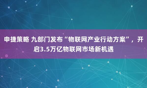 申捷策略 九部门发布“物联网产业行动方案”，开启3.5万亿物联网市场新机遇