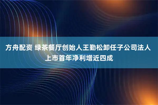 方舟配资 绿茶餐厅创始人王勤松卸任子公司法人 上市首年净利增近四成