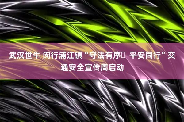 武汉世牛 闵行浦江镇“守法有序・平安同行”交通安全宣传周启动