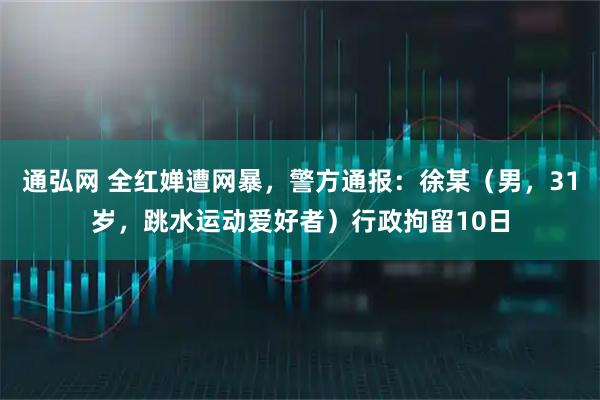 通弘网 全红婵遭网暴，警方通报：徐某（男，31岁，跳水运动爱好者）行政拘留10日