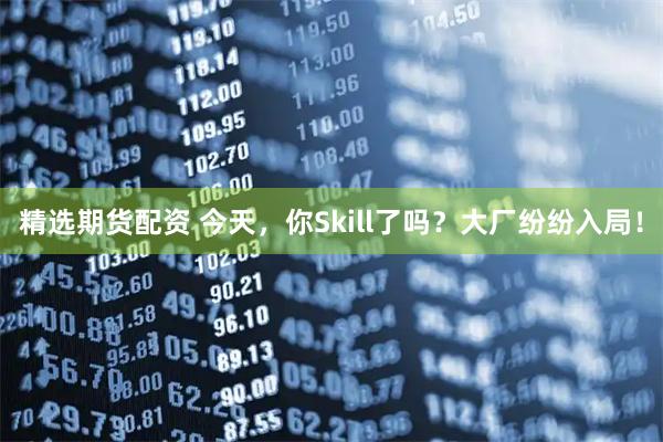 精选期货配资 今天，你Skill了吗？大厂纷纷入局！
