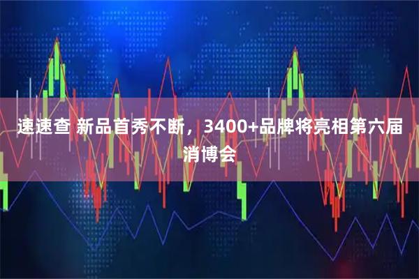 速速查 新品首秀不断，3400+品牌将亮相第六届消博会