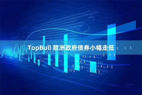 TopBull 欧洲政府债券小幅走低