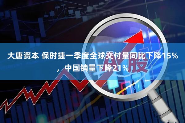 大唐资本 保时捷一季度全球交付量同比下降15%，中国销量下降21%