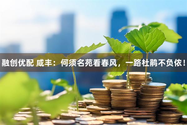 融创优配 咸丰：何须名苑看春风，一路杜鹃不负侬！